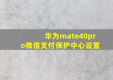 华为mate40pro微信支付保护中心设置