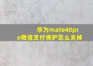 华为mate40pro微信支付保护怎么关掉