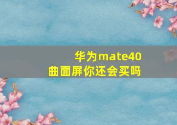 华为mate40曲面屏你还会买吗