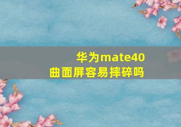 华为mate40曲面屏容易摔碎吗