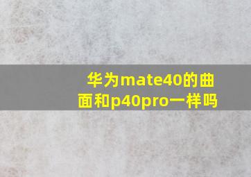 华为mate40的曲面和p40pro一样吗