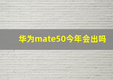 华为mate50今年会出吗