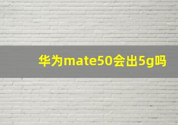 华为mate50会出5g吗