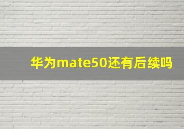 华为mate50还有后续吗