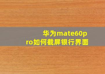 华为mate60pro如何截屏银行界面