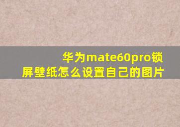 华为mate60pro锁屏壁纸怎么设置自己的图片