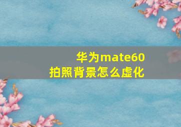 华为mate60拍照背景怎么虚化