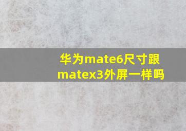 华为mate6尺寸跟matex3外屏一样吗