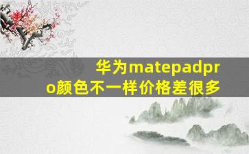 华为matepadpro颜色不一样价格差很多