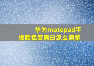 华为matepad平板颜色变黑白怎么调整