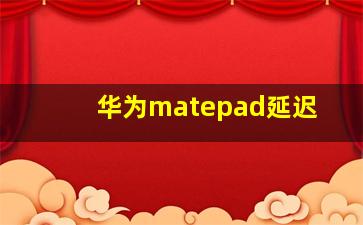 华为matepad延迟