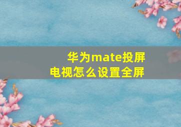 华为mate投屏电视怎么设置全屏