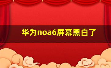 华为noa6屏幕黑白了