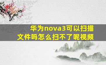 华为nova3可以扫描文件吗怎么扫不了呢视频