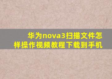 华为nova3扫描文件怎样操作视频教程下载到手机