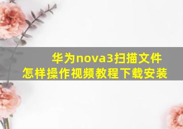 华为nova3扫描文件怎样操作视频教程下载安装