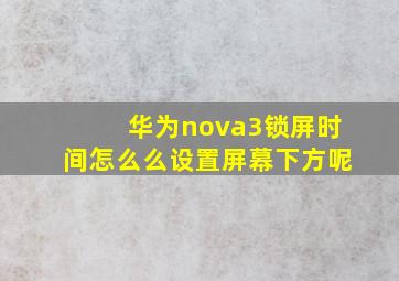 华为nova3锁屏时间怎么么设置屏幕下方呢