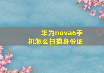 华为nova6手机怎么扫描身份证