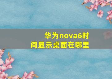 华为nova6时间显示桌面在哪里