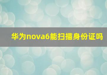 华为nova6能扫描身份证吗