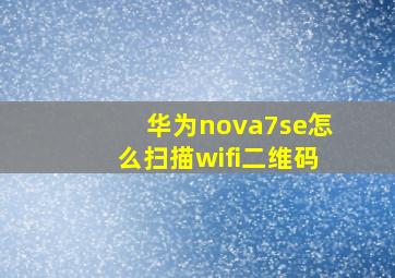 华为nova7se怎么扫描wifi二维码