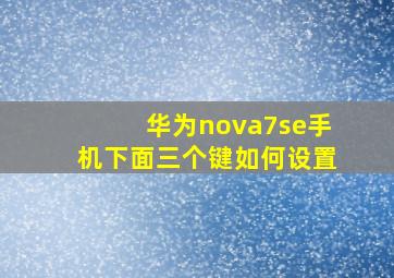 华为nova7se手机下面三个键如何设置