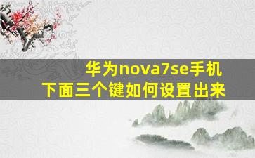 华为nova7se手机下面三个键如何设置出来