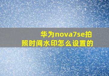 华为nova7se拍照时间水印怎么设置的