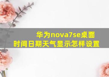 华为nova7se桌面时间日期天气显示怎样设置