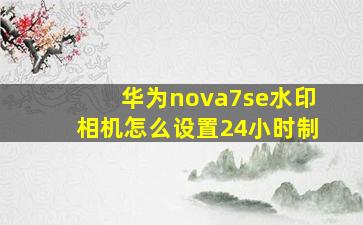 华为nova7se水印相机怎么设置24小时制