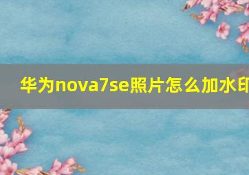 华为nova7se照片怎么加水印