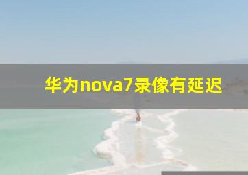 华为nova7录像有延迟