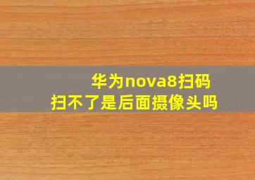 华为nova8扫码扫不了是后面摄像头吗