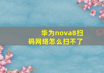 华为nova8扫码网络怎么扫不了