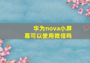 华为nova小屏幕可以使用微信吗