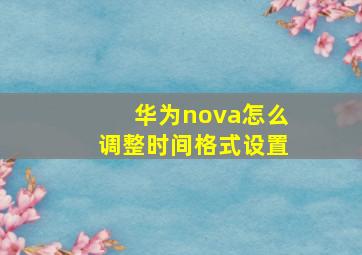 华为nova怎么调整时间格式设置