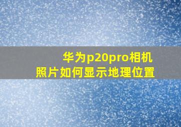 华为p20pro相机照片如何显示地理位置