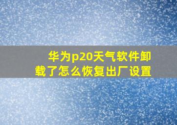 华为p20天气软件卸载了怎么恢复出厂设置