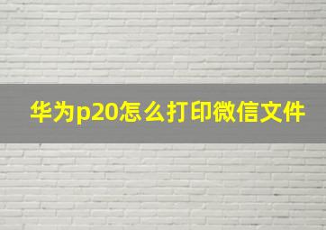 华为p20怎么打印微信文件