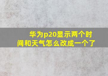 华为p20显示两个时间和天气怎么改成一个了