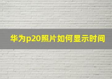 华为p20照片如何显示时间