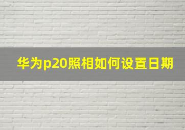 华为p20照相如何设置日期