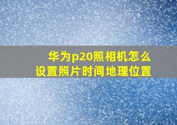 华为p20照相机怎么设置照片时间地理位置