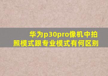 华为p30pro像机中拍照模式跟专业模式有何区别