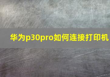 华为p30pro如何连接打印机