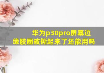 华为p30pro屏幕边缘胶圈被撕起来了还能用吗