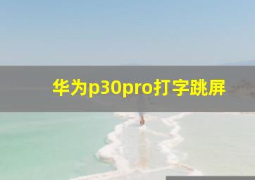 华为p30pro打字跳屏