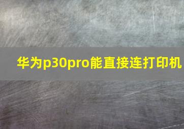 华为p30pro能直接连打印机