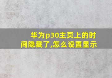 华为p30主页上的时间隐藏了,怎么设置显示