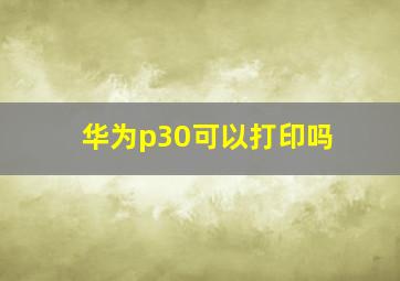 华为p30可以打印吗